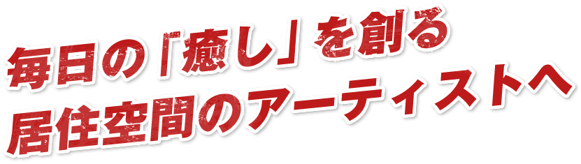 毎日の「癒し」を創る居住空間のアーティストへ
